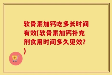 软骨素加钙吃多长时间有效(软骨素加钙补充剂食用时间多久见效？)