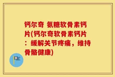 钙尔奇 氨糖软骨素钙片(钙尔奇软骨素钙片：缓解关节疼痛，维持骨骼健康)