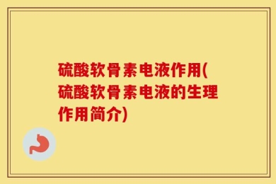 硫酸软骨素电液作用(硫酸软骨素电液的生理作用简介)