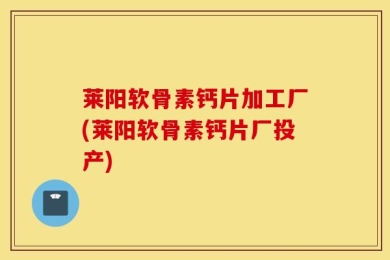 莱阳软骨素钙片加工厂(莱阳软骨素钙片厂投产)