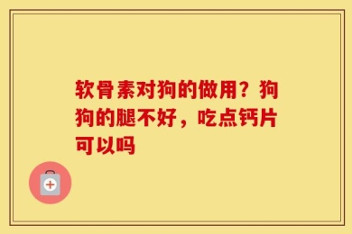 软骨素对狗的做用？狗狗的腿不好，吃点钙片可以吗