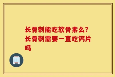 长骨刺能吃软骨素么？长骨刺需要一直吃钙片吗