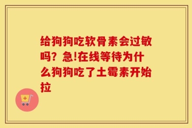 给狗狗吃软骨素会过敏吗？急!在线等待为什么狗狗吃了土霉素开始拉