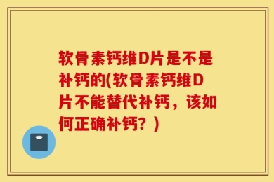 软骨素钙维D片是不是补钙的(软骨素钙维D片不能替代补钙，该如何正确补钙？)