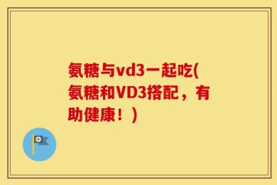 氨糖与vd3一起吃(氨糖和VD3搭配，有助健康！)