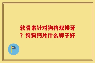 软骨素针对狗狗双排牙？狗狗钙片什么牌子好