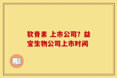 软骨素 上市公司？益宝生物公司上市时间