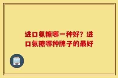 进口氨糖哪一种好？进口氨糖哪种牌子的最好