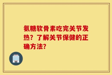 氨糖软骨素吃完关节发热？了解关节保健的正确方法？