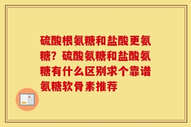 硫酸根氨糖和盐酸更氨糖？硫酸氨糖和盐酸氨糖有什么区别求个靠谱氨糖软骨素推荐