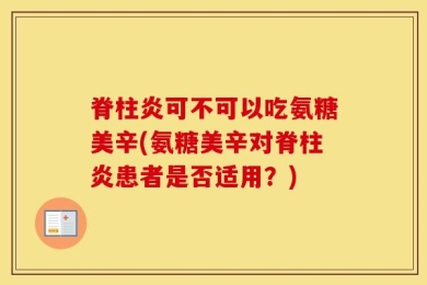 脊柱炎可不可以吃氨糖美辛(氨糖美辛对脊柱炎患者是否适用？)