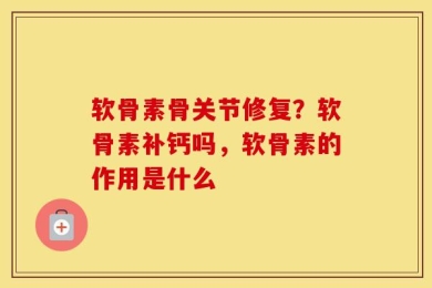 软骨素骨关节修复？软骨素补钙吗，软骨素的作用是什么