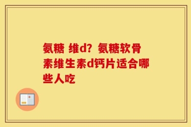氨糖 维d？氨糖软骨素维生素d钙片适合哪些人吃