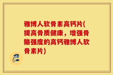 雅博人软骨素高钙片(提高骨质健康，增强骨骼强度的高钙雅博人软骨素片)
