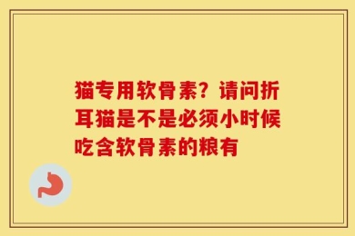猫专用软骨素？请问折耳猫是不是必须小时候吃含软骨素的粮有