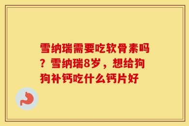 雪纳瑞需要吃软骨素吗？雪纳瑞8岁，想给狗狗补钙吃什么钙片好