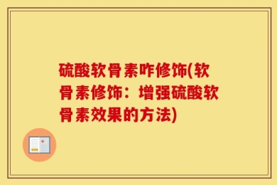 硫酸软骨素咋修饰(软骨素修饰：增强硫酸软骨素效果的方法)