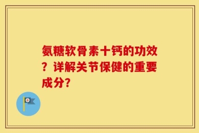 氨糖软骨素十钙的功效？详解关节保健的重要成分？
