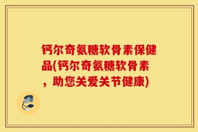 钙尔奇氨糖软骨素保健品(钙尔奇氨糖软骨素，助您关爱关节健康)