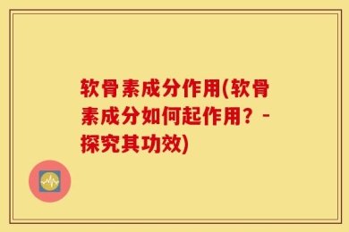 软骨素成分作用(软骨素成分如何起作用？-探究其功效)