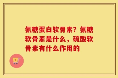 氨糖蛋白软骨素？氨糖软骨素是什么，硫酸软骨素有什么作用的
