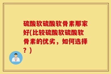 硫酸软硫酸软骨素那家好(比较硫酸软硫酸软骨素的优劣，如何选择？)