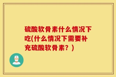 硫酸软骨素什么情况下吃(什么情况下需要补充硫酸软骨素？)