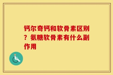 钙尔奇钙和软骨素区别？氨糖软骨素有什么副作用