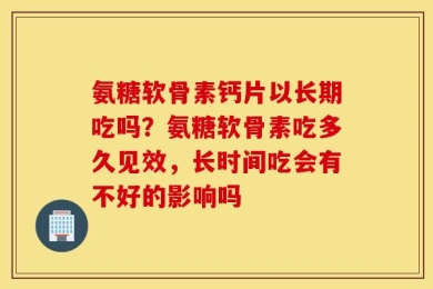 氨糖软骨素钙片以长期吃吗？氨糖软骨素吃多久见效，长时间吃会有不好的影响吗