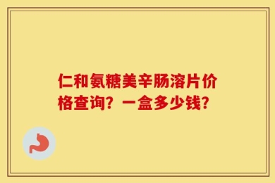 仁和氨糖美辛肠溶片价格查询？一盒多少钱？