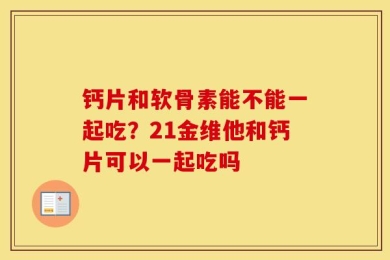 钙片和软骨素能不能一起吃？21金维他和钙片可以一起吃吗