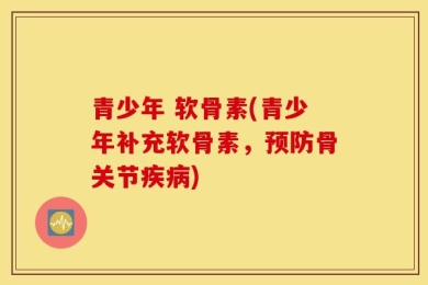 青少年 软骨素(青少年补充软骨素，预防骨关节疾病)