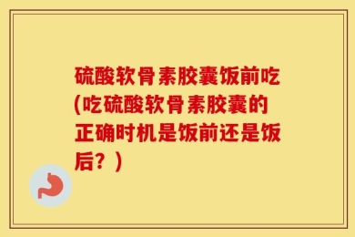 硫酸软骨素胶囊饭前吃(吃硫酸软骨素胶囊的正确时机是饭前还是饭后？)