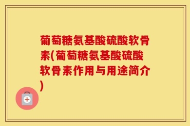 葡萄糖氨基酸硫酸软骨素(葡萄糖氨基酸硫酸软骨素作用与用途简介)