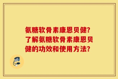氨糖软骨素康恩贝健？了解氨糖软骨素康恩贝健的功效和使用方法？