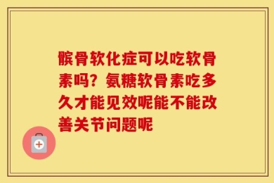 髌骨软化症可以吃软骨素吗？氨糖软骨素吃多久才能见效呢能不能改善关节问题呢