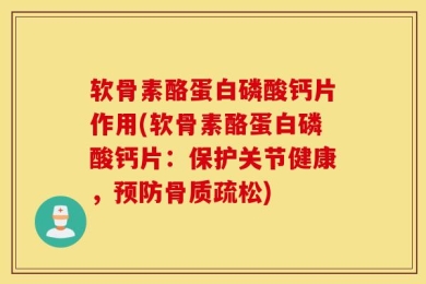 软骨素酪蛋白磷酸钙片作用(软骨素酪蛋白磷酸钙片：保护关节健康，预防骨质疏松)