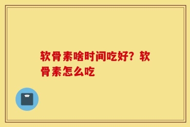 软骨素啥时间吃好？软骨素怎么吃