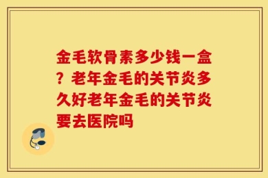 金毛软骨素多少钱一盒？老年金毛的关节炎多久好老年金毛的关节炎要去医院吗