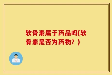 软骨素属于药品吗(软骨素是否为药物？)