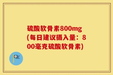 硫酸软骨素800mg(每日建议摄入量：800毫克硫酸软骨素)