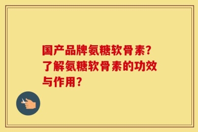 国产品牌氨糖软骨素？了解氨糖软骨素的功效与作用？