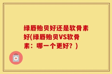 绿唇贻贝好还是软骨素好(绿唇贻贝VS软骨素：哪一个更好？)