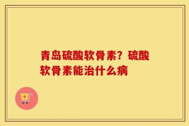 青岛硫酸软骨素？硫酸软骨素能治什么病