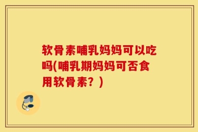 软骨素哺乳妈妈可以吃吗(哺乳期妈妈可否食用软骨素？)
