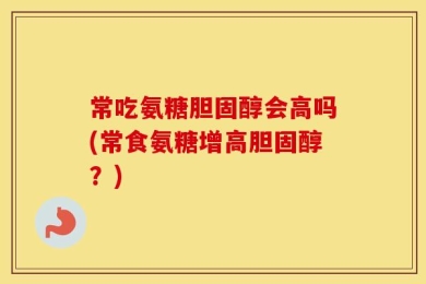 常吃氨糖胆固醇会高吗(常食氨糖增高胆固醇？)