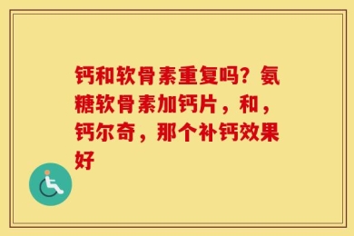 钙和软骨素重复吗？氨糖软骨素加钙片，和，钙尔奇，那个补钙效果好