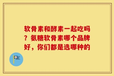 软骨素和酵素一起吃吗？氨糖软骨素哪个品牌好，你们都是选哪种的