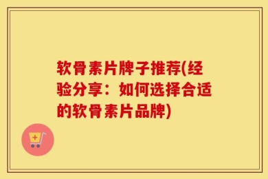 软骨素片牌子推荐(经验分享：如何选择合适的软骨素片品牌)