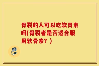 骨裂的人可以吃软骨素吗(骨裂者是否适合服用软骨素？)
